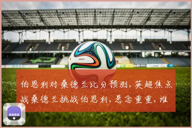 伯恩利对桑德兰比分预测,英超焦点战桑德兰挑战伯恩利,悬念重重,谁将笑到最后