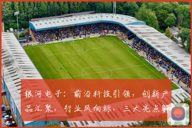 银河电子:前沿科技引领,创新产品汇聚,行业风向标,三大亮点解读