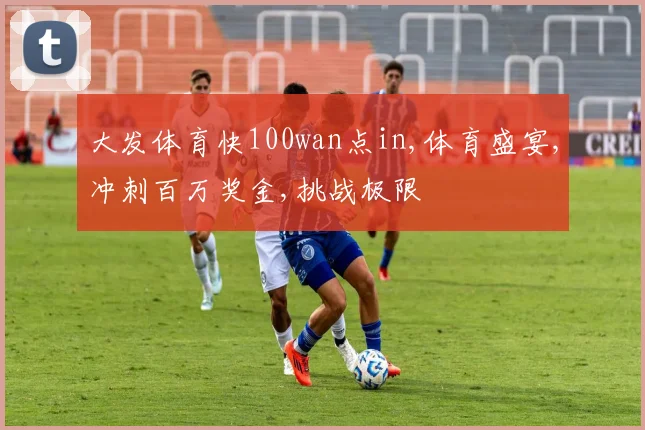 大发体育快100wan点in,体育盛宴,冲刺百万奖金,挑战极限