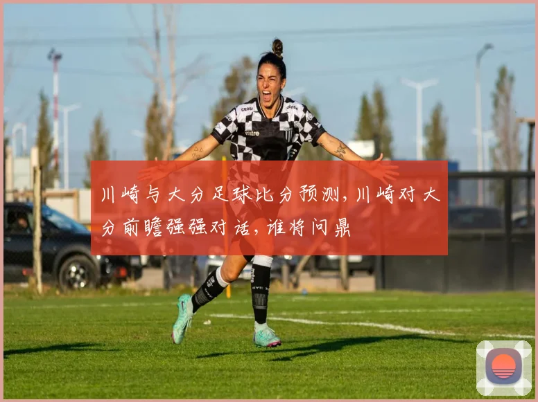 川崎与大分足球比分预测,川崎对大分前瞻强强对话,谁将问鼎